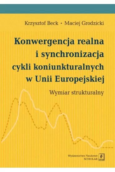 Konwergencja realna i synchronizacja cykli koniunkturalnych w Unii Europejskiej. Wymiar strukturalny - Krzysztof Beck, Maciej Grodzicki