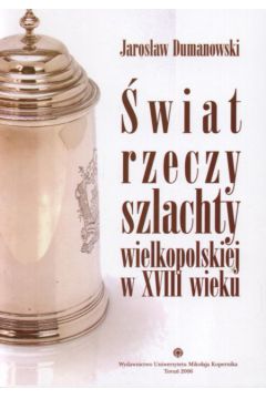 �wiat rzeczy szlachty wielkopolskiej w XVIII wieku - Dumanowski Jaros�aw - Jaros�aw Dumanowski