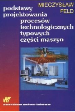 Podstawy projektowania proces�w technologicznyxh typowych cz�ci maszyn - Feld Mieczys�aw - Mieczys�aw Feld