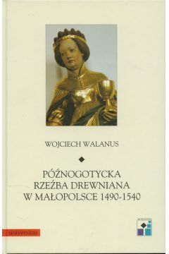 P�nogotycka rze�ba drewniana w Ma�opolsce 1490-1540 - Walanus Wojciech - Wojciech Walanus