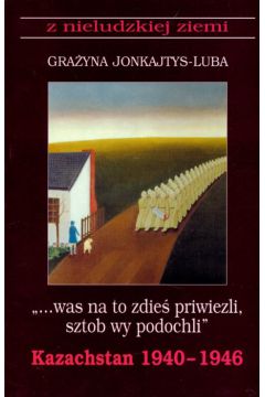 Was na to zdie� priwiezli, sztob wy podochli Kazachstan 1940-1946 t.1 - Jonkajtys - Luba Gra�yna - Gra�yna Jonkajtys-Luba