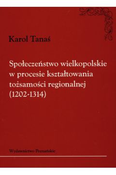 Spo�ecze�stwo wielkopolskie w procesie kszta�towania to�samo�ci regionalnej 1202-1314 - Tana� Karol - Karol Tana�