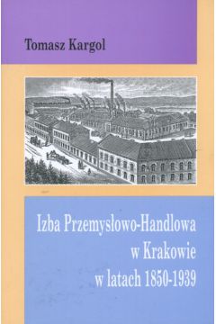 Izba Przemys�owo Handlowa w Krakowie w latach 1850-1939 - Kargol Tomasz - Tomasz Kargol