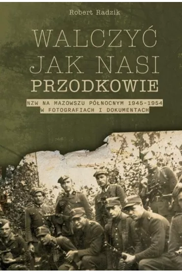 Walczy� jak nasi przodkowie. NZW na Mazowszu P�nocnym 1945-1954 w fotografiach i dokumentach - Robert Radzik