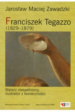 Franciszek Tegazzo (1829-1879). Malarz niespeniony, ilustrator z koniecznoci