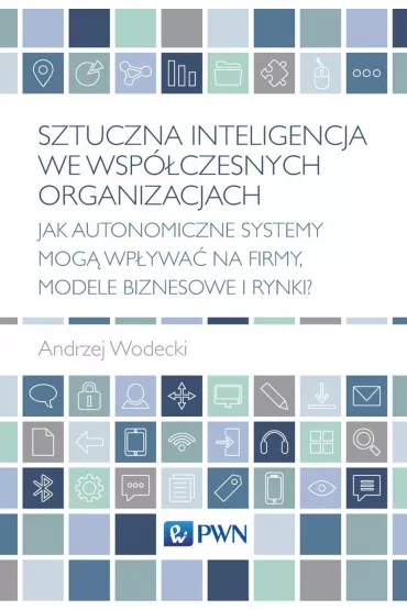 Sztuczna inteligencja we wsp�czesnych organizacjach. Jak autonomiczne systemy mog� wp�ywa� na firmy, modele biznesowe i rynki? - Andrzej  Wodecki