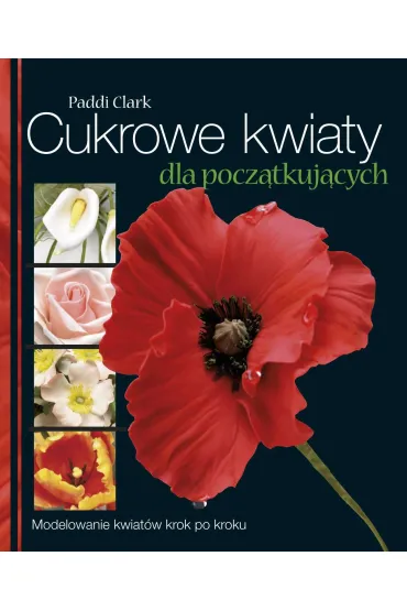 Cukrowe kwiaty dla pocz�tkuj�cych modelowanie kwiat�w krok po kroku - Clark Paddi