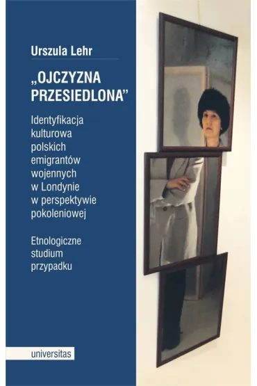 Ojczyzna przesiedlona. Identyfikacja kulturowa polskich emigrant�w wojennych w Londynie w perspektywie pokoleniowej. Etnologiczne studium przypadku - Urszula Lehr