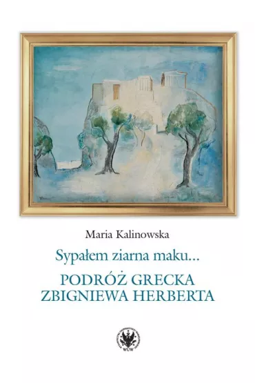 Sypa�em ziarna maku… Podr� grecka Zbigniewa Herberta - Maria Kalinowska