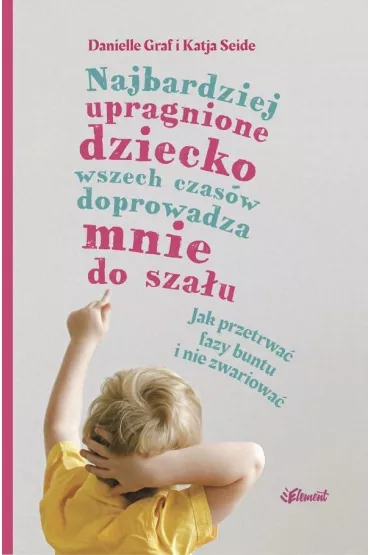 Najbardziej upragnione dziecko wszech czas�w doprowadza mnie do sza�u. Jak przetrwa� fazy buntu i nie zwariowa� - Danielle Graf, Katja Seide