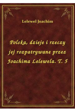 Polska, dzieje i rzeczy jej rozpatrywane przez Joachima Lelewela. T. 5