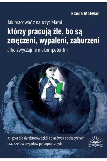 Jak pracowa� z nauczycielami kt�rzy pracuj� �le, bo s� zm�czeni, wypaleni, zaburzeni albo zwyczajnie niekompetentni - Elaine McEwan