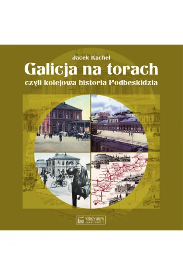 Galicja na torach, czyli kolejowa historia Podbeskidzia - Jacek Kachel