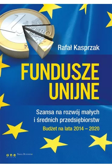 Fundusze unijne. Szansa na rozw�j ma�ych i �rednich przedsi�biorstw. Bud�et na lata 2014-2020 - Rafa� Kasprzak