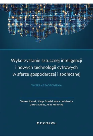 Wykorzystanie sztucznej inteligencji i nowych technologii cyfrowych w sferze gospodarczej i spo�ecznej. Wybrane zagadnienia - Anna Milewska, Anna Jasiulewicz, Dorota Kmie�, Kinga Gruziel, Tomasz Klusek