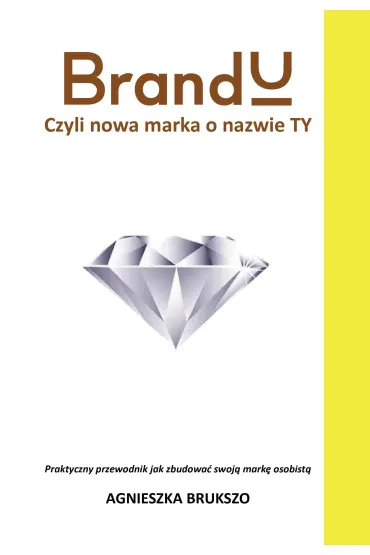 BrandU. Czyli nowa marka o nazwie TY. Praktyczny przewodnik jak zbudowa� swoj� mark� osobist� - Agnieszka Brukszo