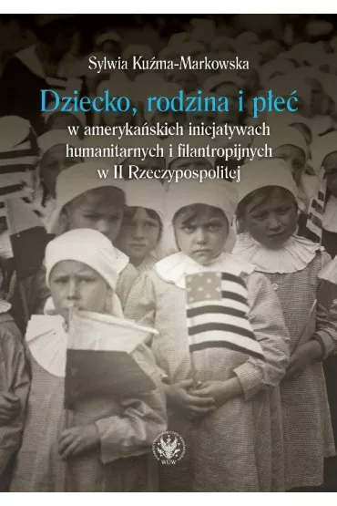 Dziecko, rodzina i p�e� w ameryka�skich inicjatywach humanitarnych i filantropijnych w II Rzeczypospolitej - Sylwia Ku�ma-Markowska