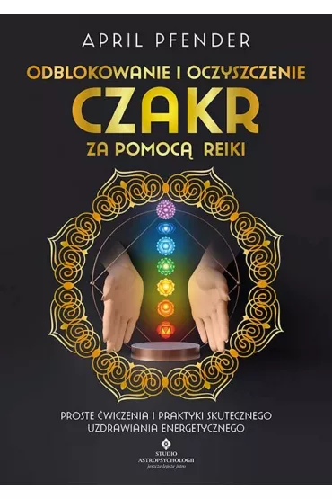 Odblokowanie i oczyszczenie czakr za pomoc� Reiki. Proste �wiczenia i praktyki skutecznego uzdrawiania energetycznego - April  Pfender