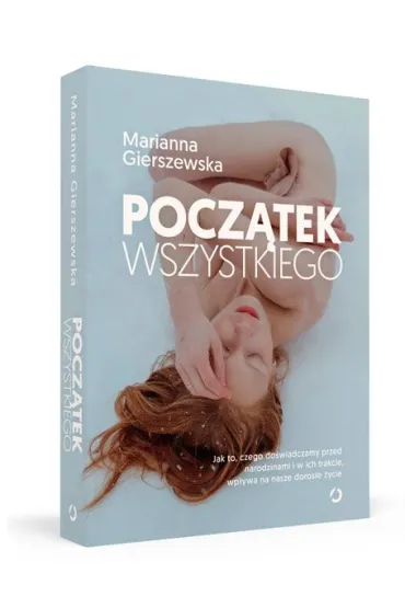 Pocz�tek wszystkiego. Jak to, czego do�wiadczamy przed narodzinami i w ich trakcie, wp�ywa na nasze doros�e �ycie - Marianna  Gierszewska