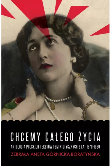 Chcemy ca�ego �ycia. Antologia polskich tekst�w feministycznych z lat 1870-1939 - Aneta G�rnicka-Boraty�ska