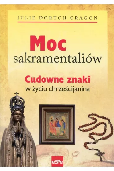 Moc sakramentali�w. Cudowne znaki w �yciu chrze�cijanina - Julie Cragon Dortch