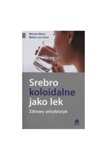 Srebro koloidalne jako lek Zdrowy antybiotyk - Walter Holst, Werner Kuhni
