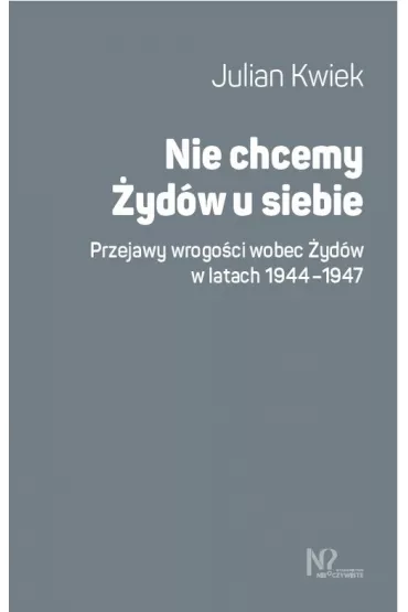 Nie chcemy �yd�w u siebie. Przejawy wrogo�ci wobec �yd�w w latach 1944-1947 - Julian Kwiek