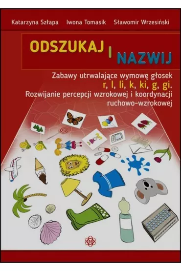 Odszukaj i nazwij. Zabawy utrwalaj�ce wymow� g�owek r, l, li, k, ki, g, gi. Rozwijanie percepcji wzrokowej i koordynacji ruchowo wzrokowej - Iwona Tomasik, Katarzyna Sz�apa, S�awomir Wrzesi�ski