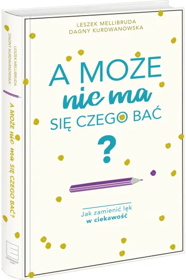 A mo�e nie ma si� czego ba�? Jak zamieni� l�k w ciekawo�� - Kurdwanowska Dagny, Leszek Mellibruda