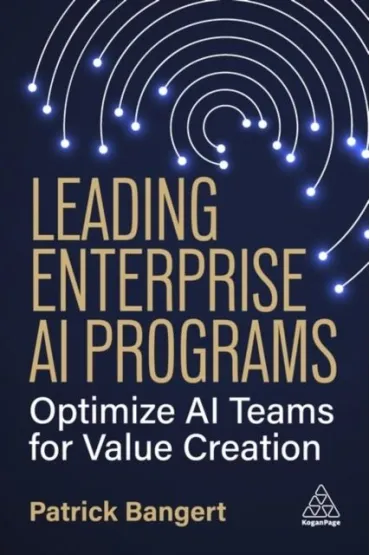 Leading Enterprise AI Programs: Optimize AI Teams for Value Creation - Patrick  Bangert