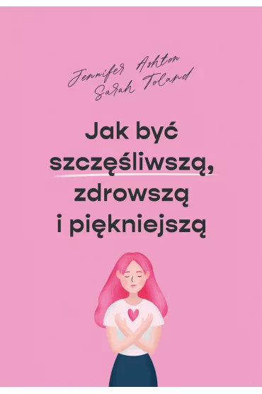 Jak by� szcz�liwsz�, zdrowsz� i pi�kniejsz� - Sarah  Toland, Jennifer Ashton