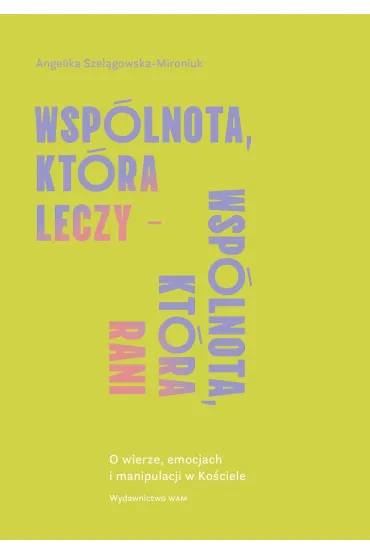 Wsp�lnota, kt�ra leczy - wsp�lnota, kt�ra rani. O wierze, emocjach i manipulacji - Angelika Szel�gowska-Mironiuk
