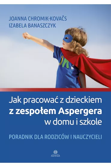Jak pracowa� z dzieckiem z zespo�em Aspergera w domu i szkole. Poradnik dla rodzic�w i nauczycieli - Izabela Banaszczyk, Joanna Chromik-Kova�s