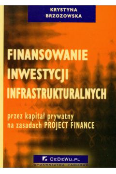 Finansowanie inwestycji infrastrukturalnych przez kapita� prywatny na zasadach Project Finance - Brzozowska Krystyna - Krystyna Brzozowska
