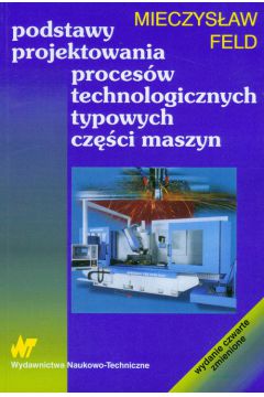Podstawy projektowania proces�w technologicznych typowych cz�ci maszyn - Mieczys�aw Feld