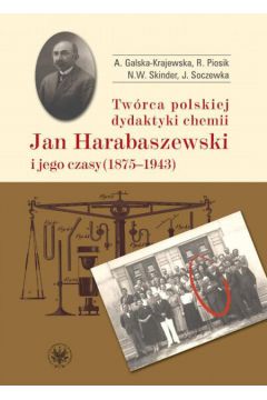 Tw�rca polskiej dydaktyki chemii Jan Harabaszewski i jego czasy (1875-1943) - Galska-Krajewska Anna, Piosik Romuald, Skinder Natalia Wanda - Anna Galska-Krajewska, Natalia Wanda Skinder, Romuald Piosik
