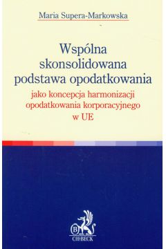 Wsp�lna skonsolidowana podstawa opodatkowania jako koncepcja harmonizacji opodatkowania korporacyjnego w UE - Maria Supera-Markowska