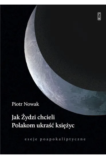 Jak �ydzi chcieli Polakom ukra�� ksi�yc. Eseje poapokaliptyczne - Piotr Nowak