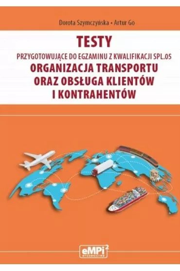 Testy przygotowuj�ce do egzaminu z kwalifikacji SPL.05. Organizacja transportu oraz obs�uga klient�w i kontrahent�w - Dorota Szymczy�ska, Artur Go
