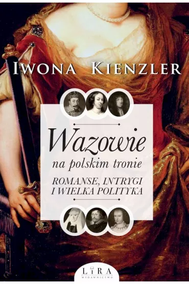 Wazowie na polskim tronie. Romanse, intrygi i wielka polityka - Iwona Kienzler