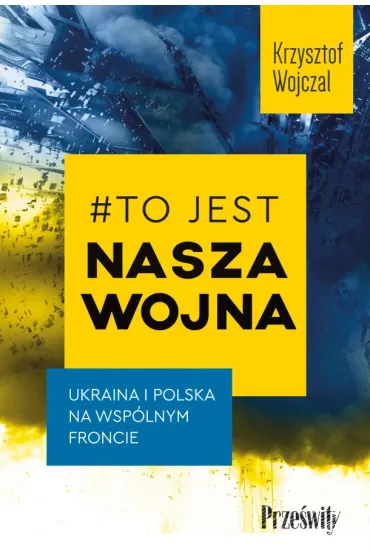 #To jest nasza wojna. Ukraina i Polska na wsp�lnym froncie - Krzysztof  Wojczal