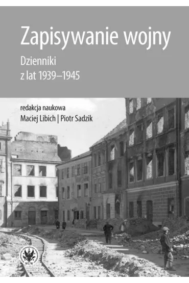 Zapisywanie wojny. Dzienniki z lat 1939-1945 - Piotr  Sadzik, Maciej Libich