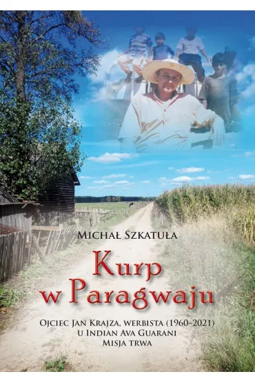 Kurp w Paragwaju. Ojciec Jan Krajza, werbista (1960&ndash;2021) u Indian Ava Guarani. Misja trwa - Micha�  Szkatu�a