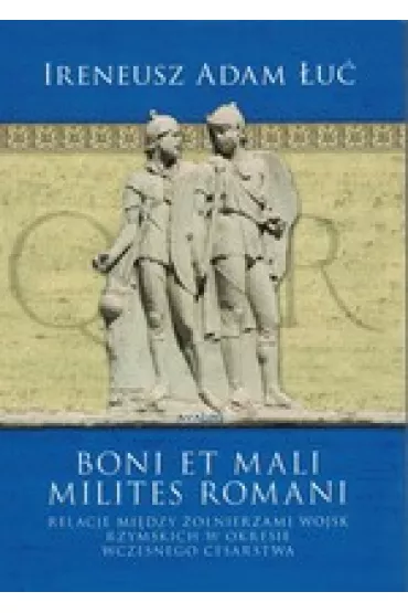Boni et mali milites romani. Relacje mi�dzy �o�nierzami wojsk rzymskich w okresie Wczesnego Cesarstwa - Ireneusz Adam �u�