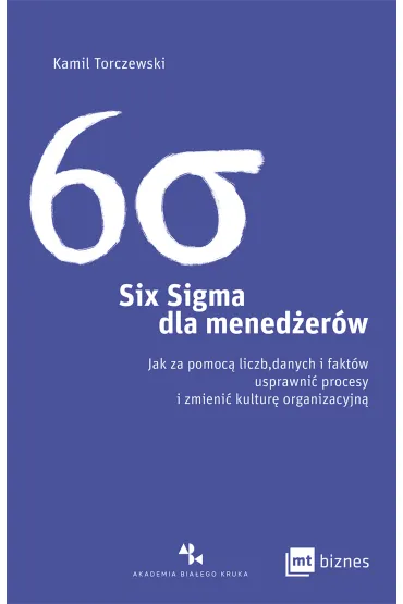 Six Sigma dla mened�er�w. Jak za pomoc� liczb, danych i fakt�w usprawni� procesy i zmieni� kultur� organizacyjn� - Kamil Torczewski
