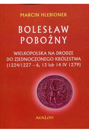 Boles�aw Pobo�ny. Wielkopolska na drodze do zjednoczonego kr�lestwa (1224/1227-6, 13 lub 14 IV 1279) - Marcin Hlebionek