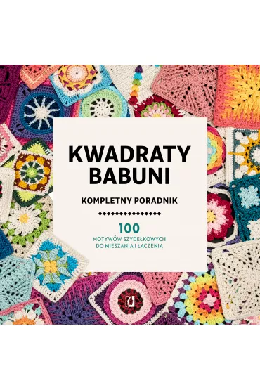 Kwadraty babuni. Kompletny poradnik. 100 motyww szydekowych do mieszania i czenia