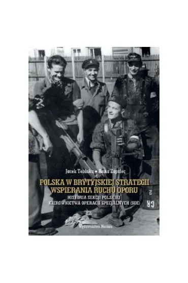 Polska w brytyjskiej strategii wspirania ruchu oporu. Historia Sekcji Polskiej Kierownictwa Operacji Specjalnych (SOE) - Anna Zapalec, Jacek Tebinka