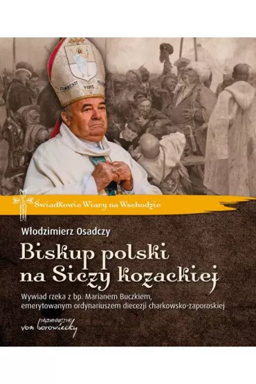Biskup polski na Siczy kozackiej. Wywiad rzeka z bp. Marianem Buczkiem, emerytowanym ordynariuszem diecezji charkowsko-zaporoskiej - W�odzimierz Osadczy