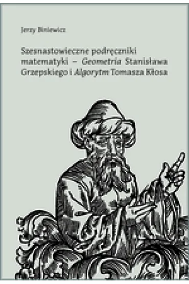 Szesnastowieczne podr�czniki matematyki - `Geometria` Stanis�awa Grzepskiego i `Algorytm` Tomasza K�osa - Jerzy  Biniewicz